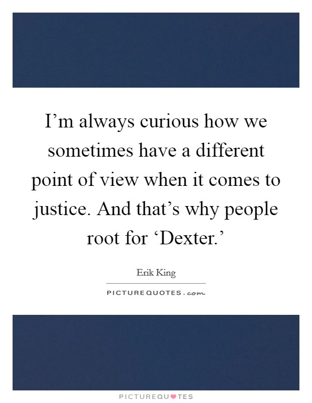 I'm always curious how we sometimes have a different point of view when it comes to justice. And that's why people root for ‘Dexter.' Picture Quote #1