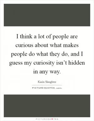I think a lot of people are curious about what makes people do what they do, and I guess my curiosity isn’t hidden in any way Picture Quote #1