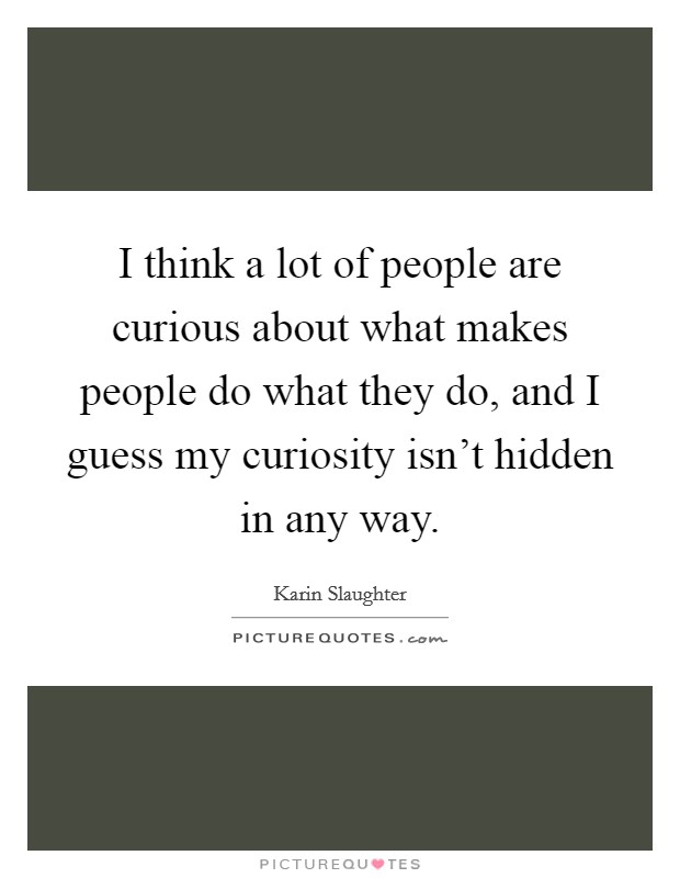 I think a lot of people are curious about what makes people do what they do, and I guess my curiosity isn't hidden in any way. Picture Quote #1