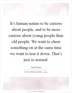 It’s human nature to be curious about people, and to be more curious about young people than old people. We want to cheer something on at the same time we want to tear it down. That’s just so normal Picture Quote #1