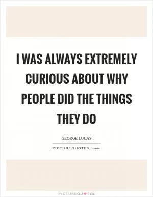 I was always extremely curious about why people did the things they do Picture Quote #1