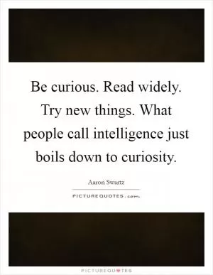 Be curious. Read widely. Try new things. What people call intelligence just boils down to curiosity Picture Quote #1