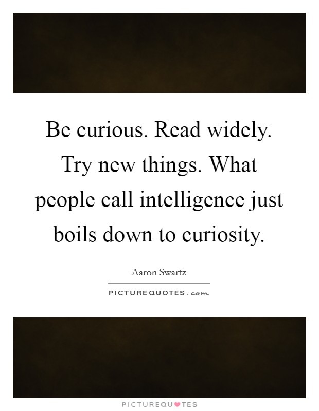Be curious. Read widely. Try new things. What people call intelligence just boils down to curiosity. Picture Quote #1