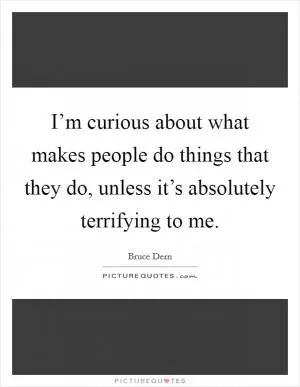 I’m curious about what makes people do things that they do, unless it’s absolutely terrifying to me Picture Quote #1