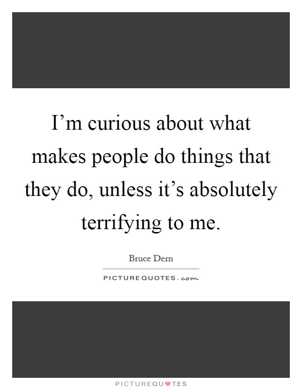 I'm curious about what makes people do things that they do, unless it's absolutely terrifying to me. Picture Quote #1