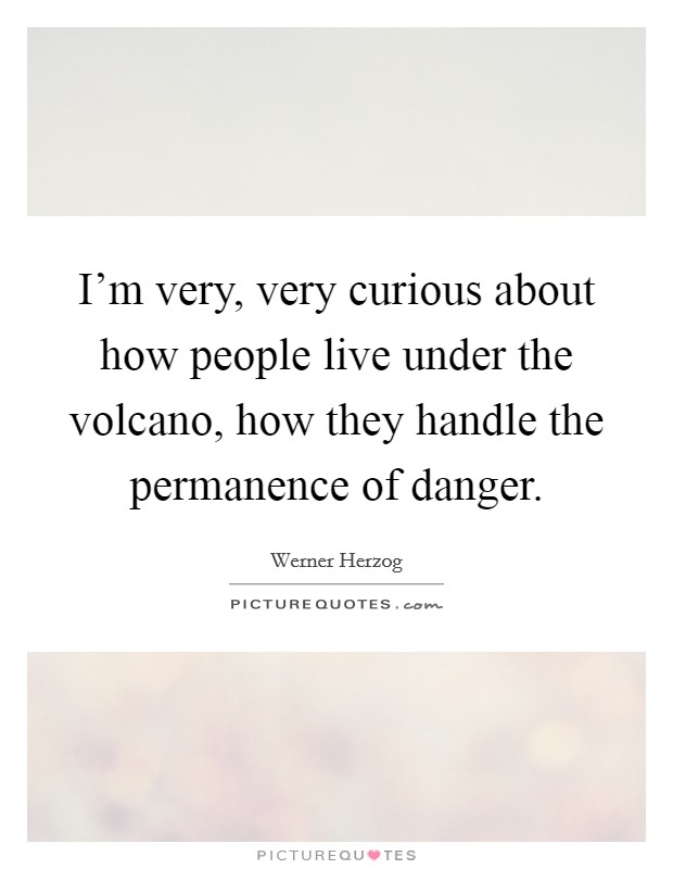 I'm very, very curious about how people live under the volcano, how they handle the permanence of danger. Picture Quote #1