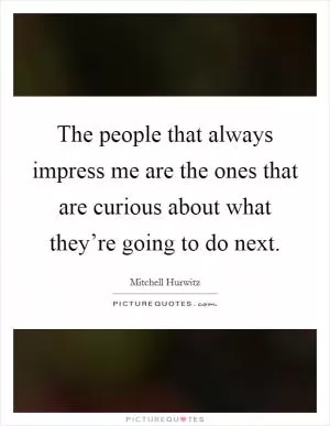 The people that always impress me are the ones that are curious about what they’re going to do next Picture Quote #1