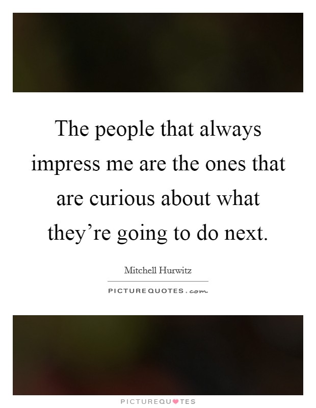 The people that always impress me are the ones that are curious about what they're going to do next. Picture Quote #1