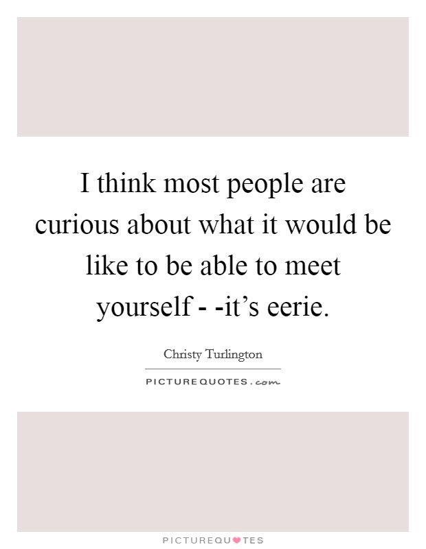 I think most people are curious about what it would be like to be able to meet yourself - -it's eerie. Picture Quote #1