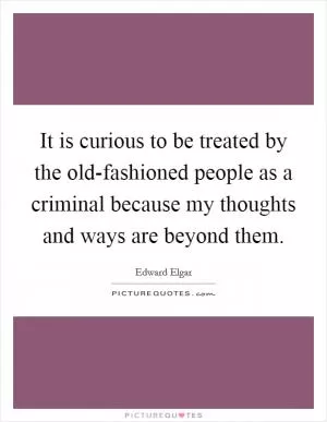 It is curious to be treated by the old-fashioned people as a criminal because my thoughts and ways are beyond them Picture Quote #1