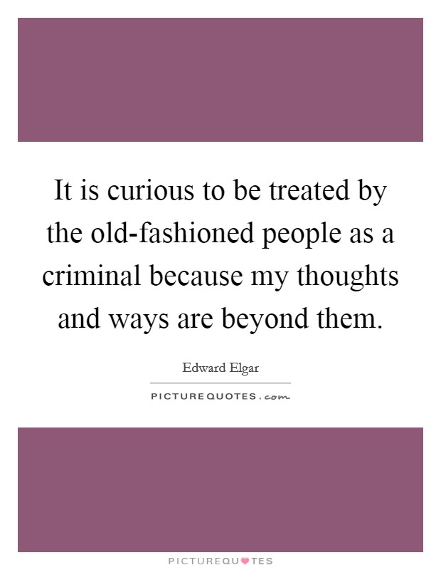 It is curious to be treated by the old-fashioned people as a criminal because my thoughts and ways are beyond them. Picture Quote #1