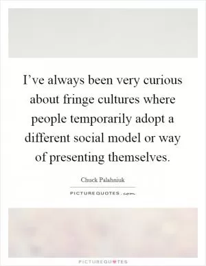 I’ve always been very curious about fringe cultures where people temporarily adopt a different social model or way of presenting themselves Picture Quote #1