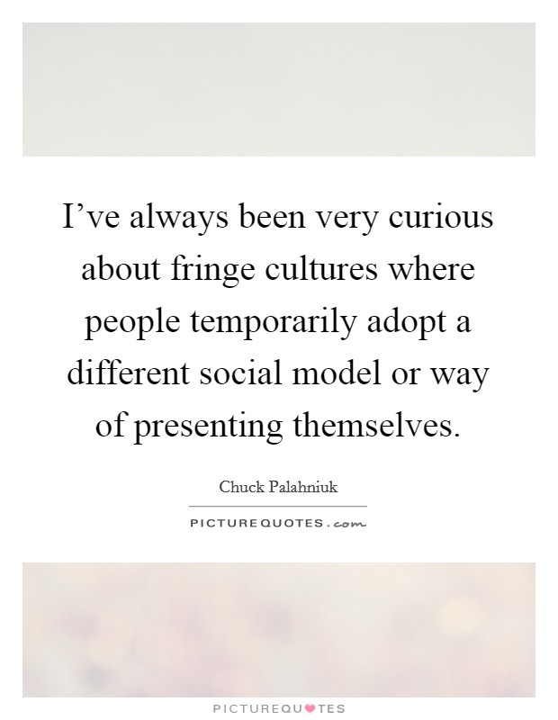 I've always been very curious about fringe cultures where people temporarily adopt a different social model or way of presenting themselves. Picture Quote #1