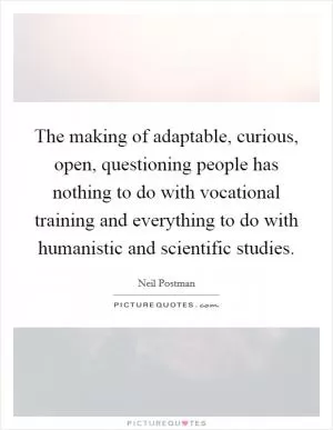 The making of adaptable, curious, open, questioning people has nothing to do with vocational training and everything to do with humanistic and scientific studies Picture Quote #1