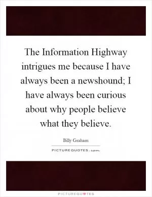 The Information Highway intrigues me because I have always been a newshound; I have always been curious about why people believe what they believe Picture Quote #1