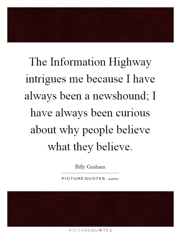 The Information Highway intrigues me because I have always been a newshound; I have always been curious about why people believe what they believe. Picture Quote #1
