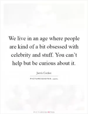 We live in an age where people are kind of a bit obsessed with celebrity and stuff. You can’t help but be curious about it Picture Quote #1