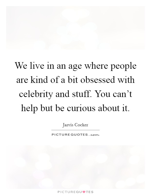 We live in an age where people are kind of a bit obsessed with celebrity and stuff. You can't help but be curious about it. Picture Quote #1