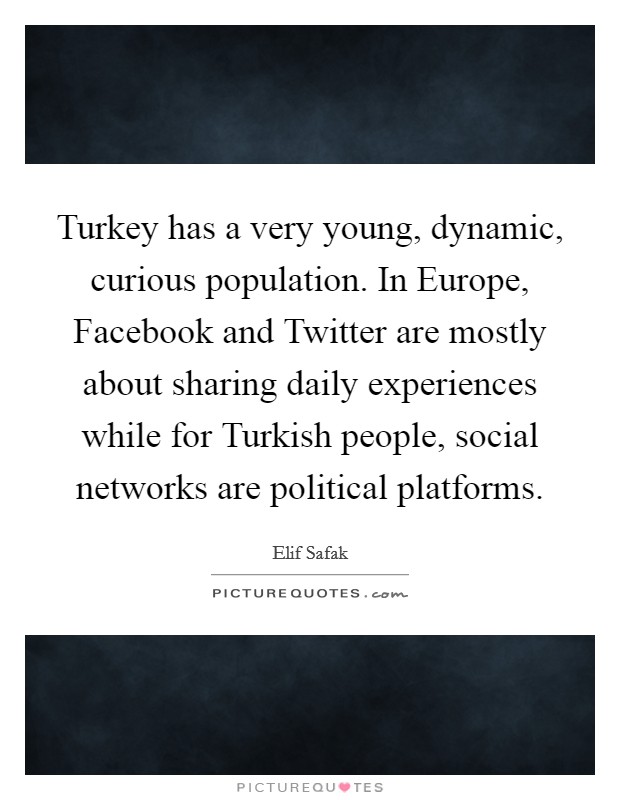 Turkey has a very young, dynamic, curious population. In Europe, Facebook and Twitter are mostly about sharing daily experiences while for Turkish people, social networks are political platforms. Picture Quote #1