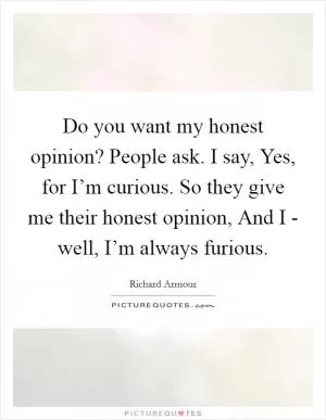 Do you want my honest opinion? People ask. I say, Yes, for I’m curious. So they give me their honest opinion, And I - well, I’m always furious Picture Quote #1