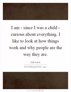 I am - since I was a child - curious about everything. I like to look at how things work and why people are the way they are Picture Quote #1