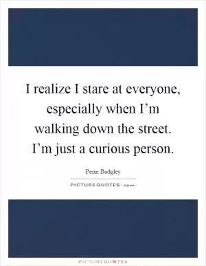 I realize I stare at everyone, especially when I’m walking down the street. I’m just a curious person Picture Quote #1