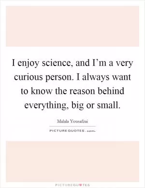 I enjoy science, and I’m a very curious person. I always want to know the reason behind everything, big or small Picture Quote #1