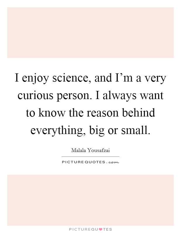 I enjoy science, and I'm a very curious person. I always want to know the reason behind everything, big or small. Picture Quote #1