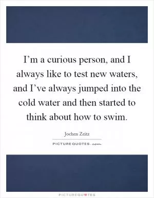 I’m a curious person, and I always like to test new waters, and I’ve always jumped into the cold water and then started to think about how to swim Picture Quote #1