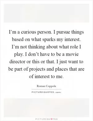 I’m a curious person. I pursue things based on what sparks my interest. I’m not thinking about what role I play. I don’t have to be a movie director or this or that. I just want to be part of projects and places that are of interest to me Picture Quote #1