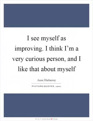 I see myself as improving. I think I’m a very curious person, and I like that about myself Picture Quote #1