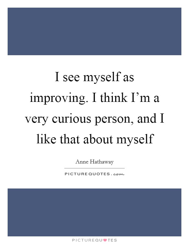 I see myself as improving. I think I'm a very curious person, and I like that about myself Picture Quote #1