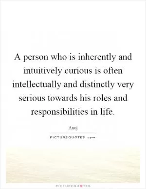 A person who is inherently and intuitively curious is often intellectually and distinctly very serious towards his roles and responsibilities in life Picture Quote #1