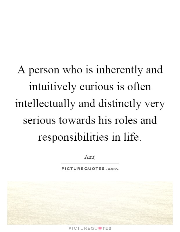 A person who is inherently and intuitively curious is often intellectually and distinctly very serious towards his roles and responsibilities in life. Picture Quote #1