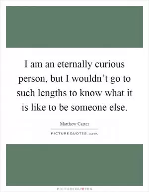 I am an eternally curious person, but I wouldn’t go to such lengths to know what it is like to be someone else Picture Quote #1
