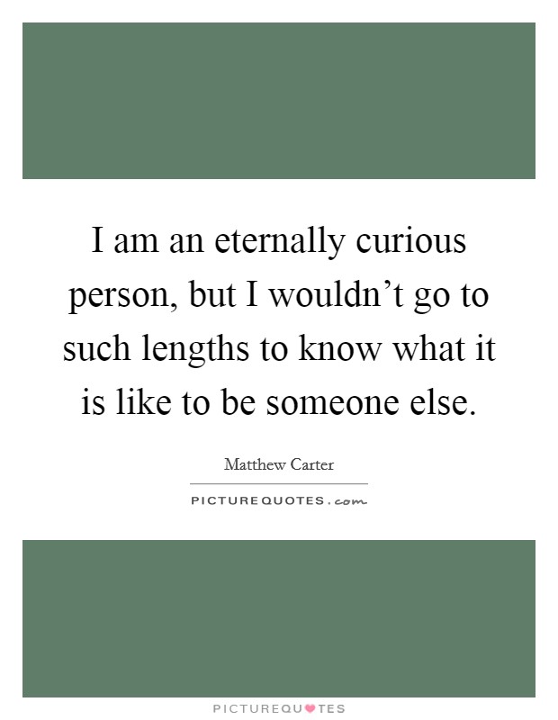 I am an eternally curious person, but I wouldn't go to such lengths to know what it is like to be someone else. Picture Quote #1