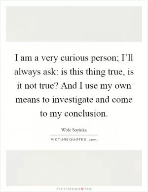 I am a very curious person; I’ll always ask: is this thing true, is it not true? And I use my own means to investigate and come to my conclusion Picture Quote #1