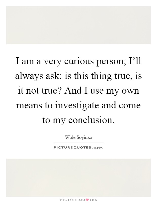 I am a very curious person; I'll always ask: is this thing true, is it not true? And I use my own means to investigate and come to my conclusion. Picture Quote #1