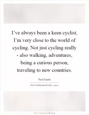 I’ve always been a keen cyclist, I’m very close to the world of cycling. Not just cycling really - also walking, adventures, being a curious person, traveling to new countries Picture Quote #1