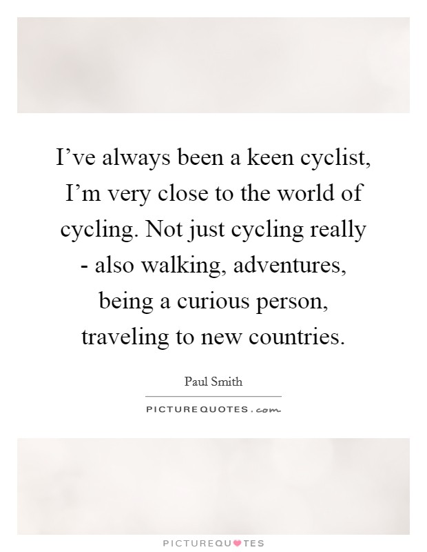 I've always been a keen cyclist, I'm very close to the world of cycling. Not just cycling really - also walking, adventures, being a curious person, traveling to new countries. Picture Quote #1
