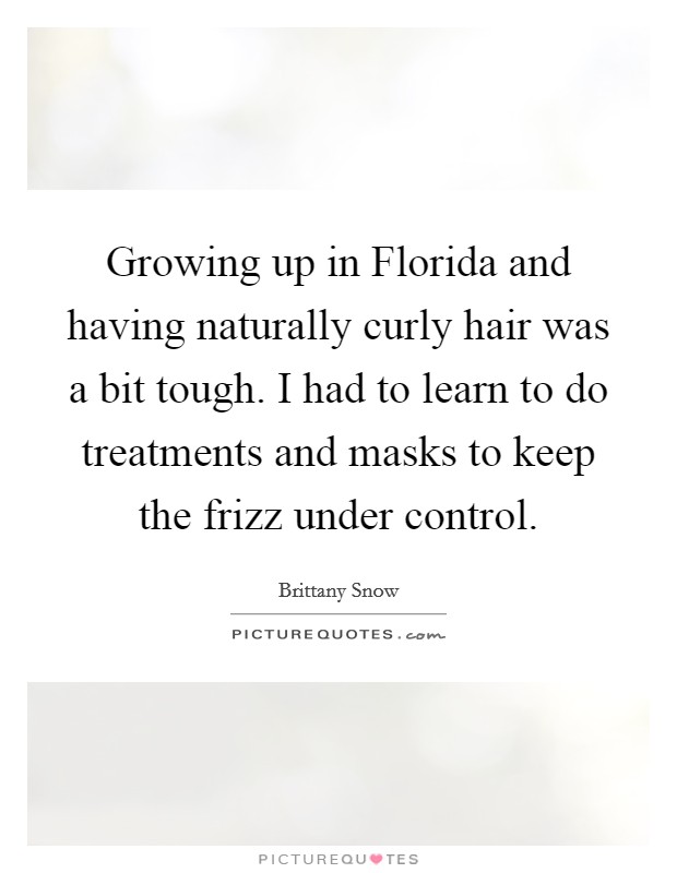 Growing up in Florida and having naturally curly hair was a bit tough. I had to learn to do treatments and masks to keep the frizz under control. Picture Quote #1