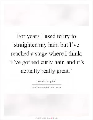 For years I used to try to straighten my hair, but I’ve reached a stage where I think, ‘I’ve got red curly hair, and it’s actually really great.’ Picture Quote #1
