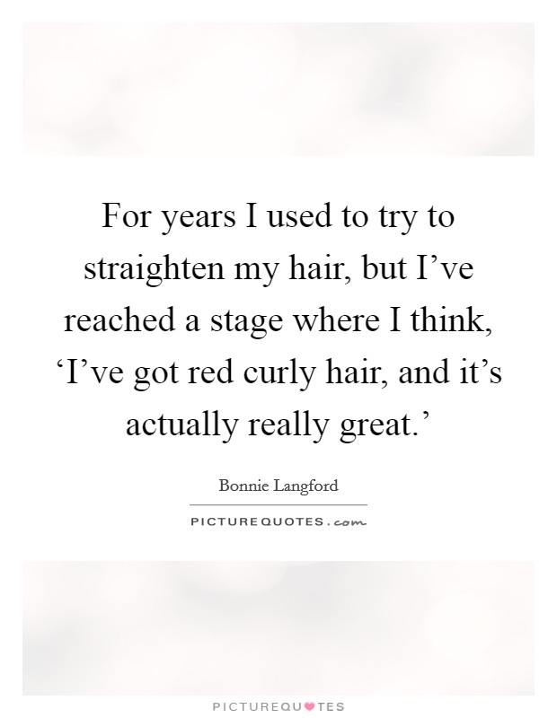 For years I used to try to straighten my hair, but I've reached a stage where I think, ‘I've got red curly hair, and it's actually really great.' Picture Quote #1