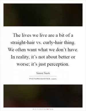 The lives we live are a bit of a straight-hair vs. curly-hair thing. We often want what we don’t have. In reality, it’s not about better or worse; it’s just perception Picture Quote #1