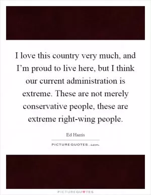I love this country very much, and I’m proud to live here, but I think our current administration is extreme. These are not merely conservative people, these are extreme right-wing people Picture Quote #1