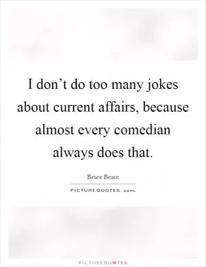 I don’t do too many jokes about current affairs, because almost every comedian always does that Picture Quote #1