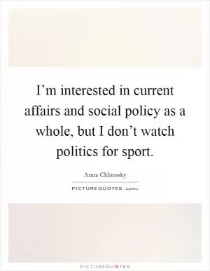 I’m interested in current affairs and social policy as a whole, but I don’t watch politics for sport Picture Quote #1