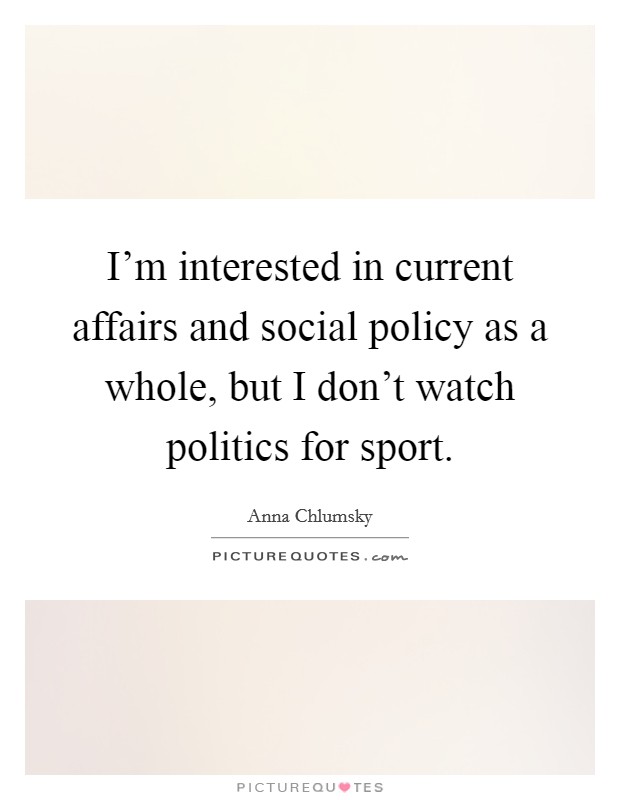 I'm interested in current affairs and social policy as a whole, but I don't watch politics for sport. Picture Quote #1