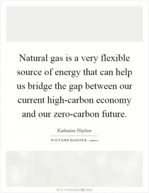 Natural gas is a very flexible source of energy that can help us bridge the gap between our current high-carbon economy and our zero-carbon future Picture Quote #1