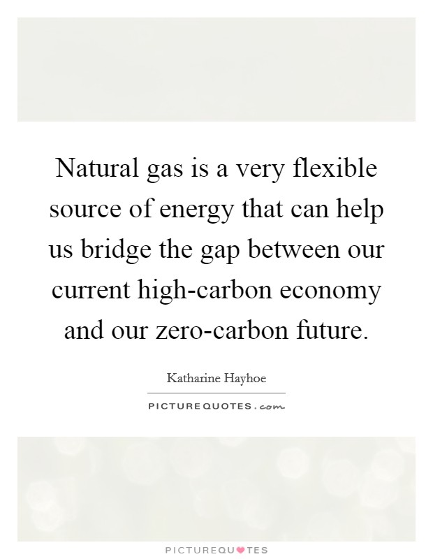 Natural gas is a very flexible source of energy that can help us bridge the gap between our current high-carbon economy and our zero-carbon future. Picture Quote #1